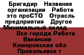 Бригадир › Название организации ­ Работа-это проСТО › Отрасль предприятия ­ Другое › Минимальный оклад ­ 35 700 - Все города Работа » Вакансии   . Кемеровская обл.,Прокопьевск г.